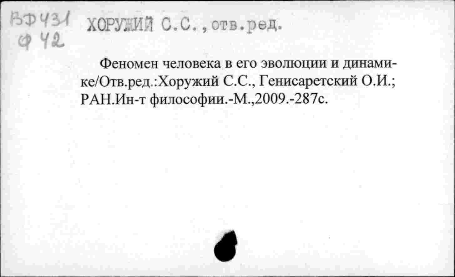 ﻿-/л / ХОРУВШ С.С., отв.ред.
с? УЛ
Феномен человека в его эволюции и динами-ке/Отв.ред.:Хоружий С.С., Генисаретский О.И.; РАН.Ин-т философии.-М.,2009.-287с.